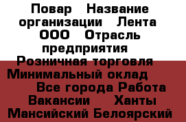 Повар › Название организации ­ Лента, ООО › Отрасль предприятия ­ Розничная торговля › Минимальный оклад ­ 18 000 - Все города Работа » Вакансии   . Ханты-Мансийский,Белоярский г.